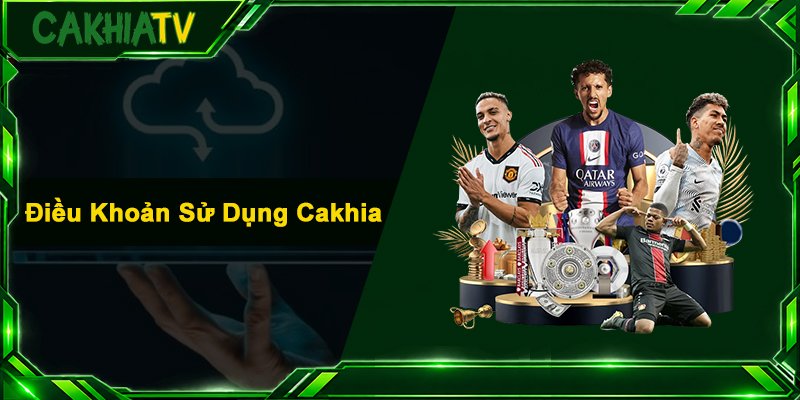 Điều Khoản Sử Dụng Cakhia - Cẩm Nang Quy Định Cho Người Xem